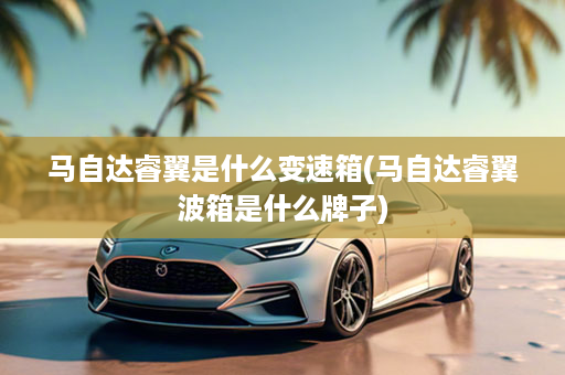 马自达睿翼是什么变速箱(马自达睿翼波箱是什么牌子)