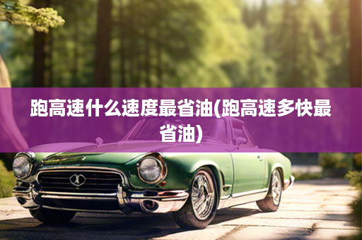 跑高速什么速度最省油(跑高速多快最省油)