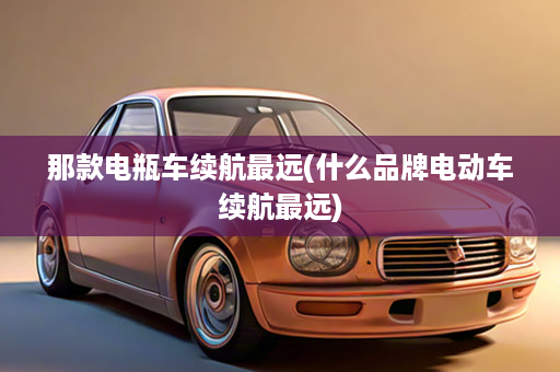 那款电瓶车续航最远(什么品牌电动车续航最远)