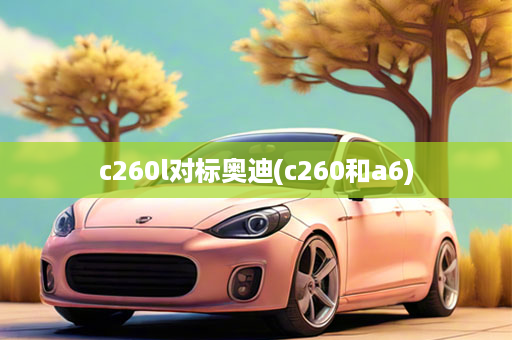 c260l对标奥迪(c260和a6)