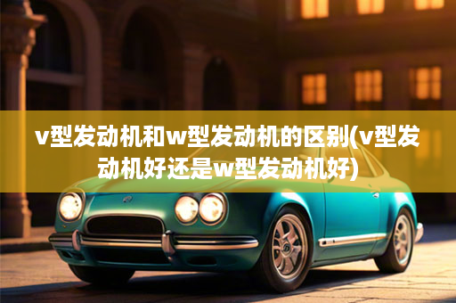 v型发动机和w型发动机的区别(v型发动机好还是w型发动机好)