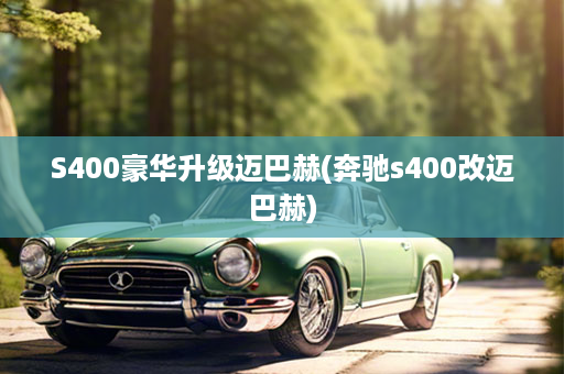S400豪华升级迈巴赫(奔驰s400改迈巴赫)