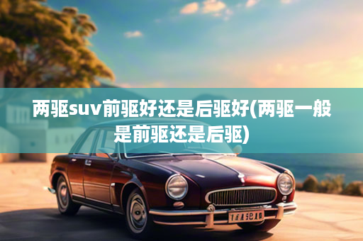 两驱suv前驱好还是后驱好(两驱一般是前驱还是后驱)