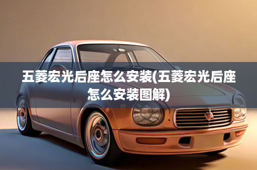 五菱宏光后座怎么安装(五菱宏光后座怎么安装图解)