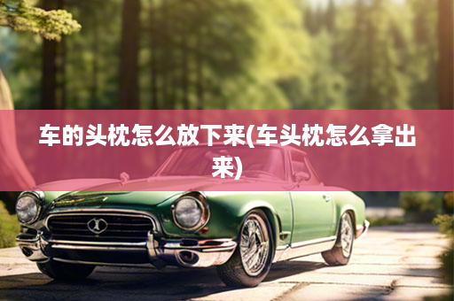 车的头枕怎么放下来(车头枕怎么拿出来)