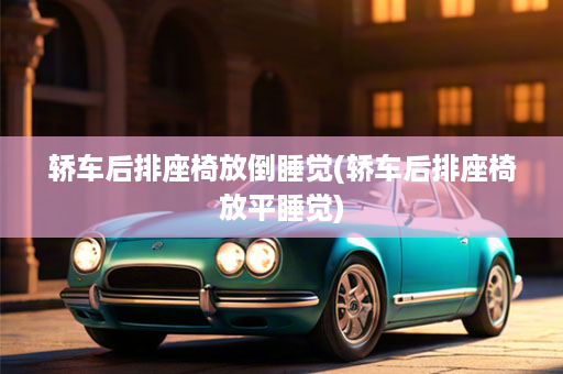 轿车后排座椅放倒睡觉(轿车后排座椅放平睡觉)