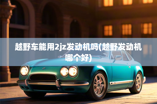 越野车能用2jz发动机吗(越野发动机哪个好)