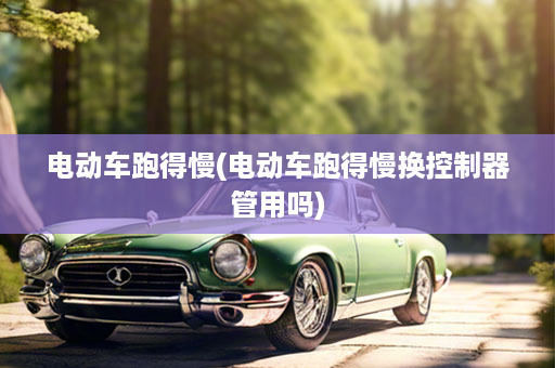 电动车跑得慢(电动车跑得慢换控制器管用吗)