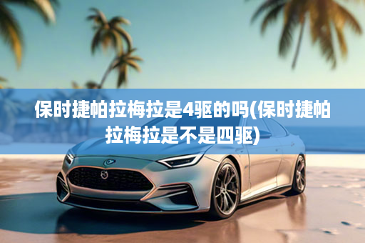保时捷帕拉梅拉是4驱的吗(保时捷帕拉梅拉是不是四驱)