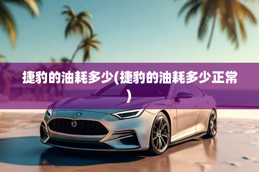 捷豹的油耗多少(捷豹的油耗多少正常)