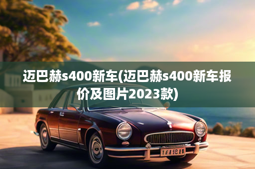 迈巴赫s400新车(迈巴赫s400新车报价及图片2023款)