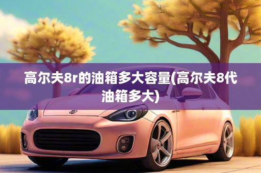 高尔夫8r的油箱多大容量(高尔夫8代油箱多大)