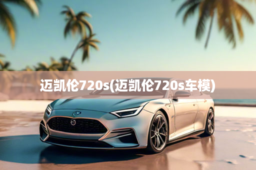 迈凯伦720s(迈凯伦720s车模)