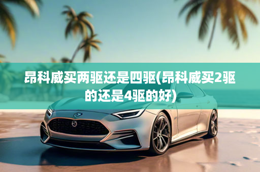 昂科威买两驱还是四驱(昂科威买2驱的还是4驱的好)