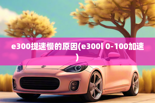 e300提速慢的原因(e300l 0-100加速)