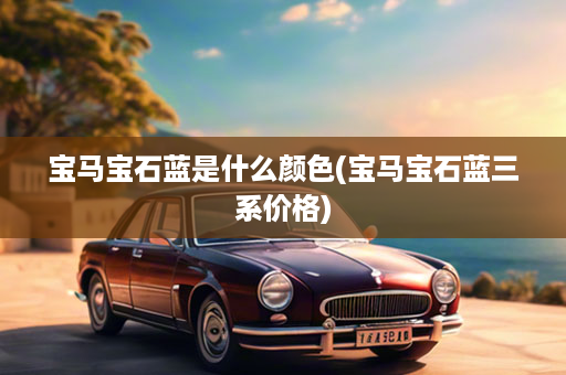 宝马宝石蓝是什么颜色(宝马宝石蓝三系价格)
