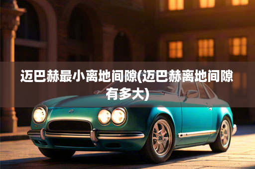 迈巴赫最小离地间隙(迈巴赫离地间隙有多大)