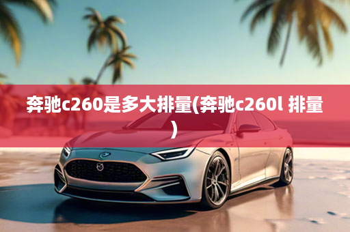 奔驰c260是多大排量(奔驰c260l 排量)