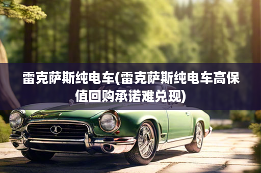 雷克萨斯纯电车(雷克萨斯纯电车高保值回购承诺难兑现)