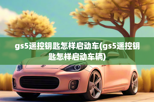 gs5遥控钥匙怎样启动车(gs5遥控钥匙怎样启动车辆)