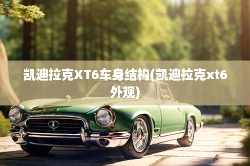 凯迪拉克XT6车身结构(凯迪拉克xt6外观)
