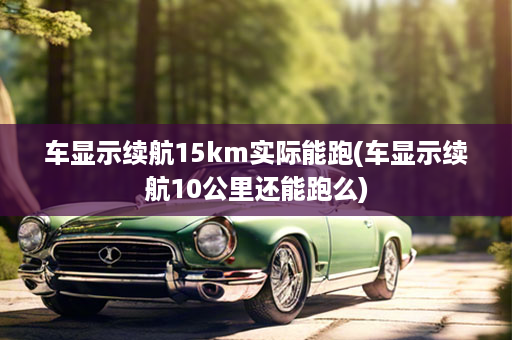 车显示续航15km实际能跑(车显示续航10公里还能跑么)