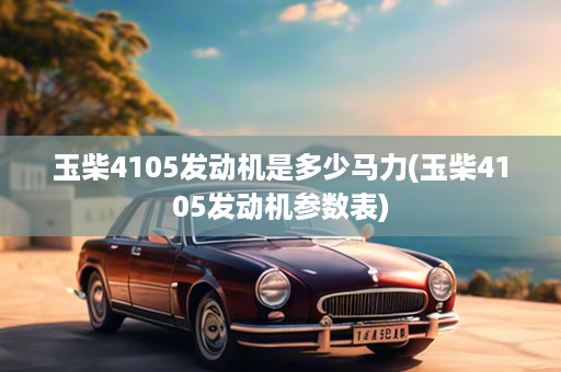 玉柴4105发动机是多少马力(玉柴4105发动机参数表)