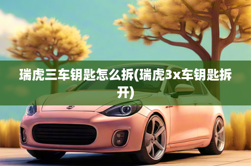 瑞虎三车钥匙怎么拆(瑞虎3x车钥匙拆开)