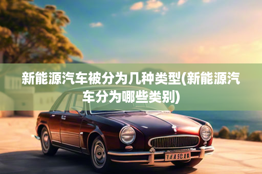 新能源汽车被分为几种类型(新能源汽车分为哪些类别)