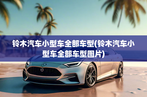 铃木汽车小型车全部车型(铃木汽车小型车全部车型图片)
