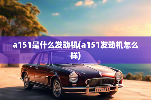 a151是什么发动机(a151发动机怎么样)