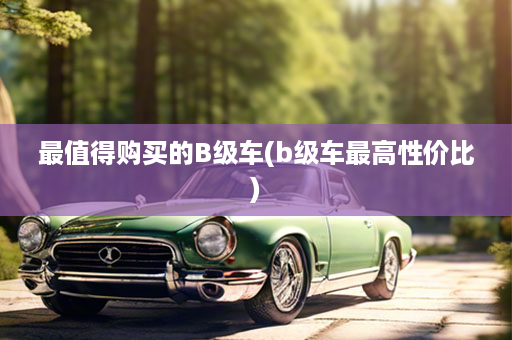 最值得购买的B级车(b级车最高性价比)