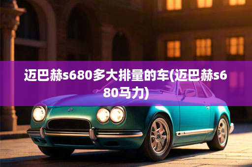 迈巴赫s680多大排量的车(迈巴赫s680马力)