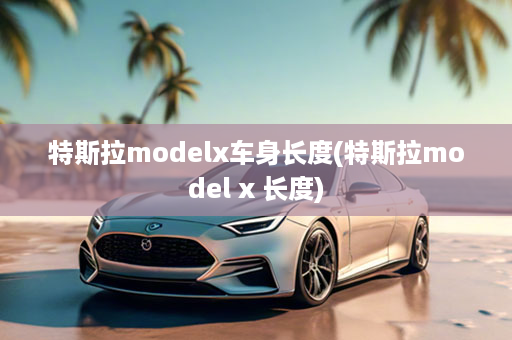 特斯拉modelx车身长度(特斯拉model x 长度)