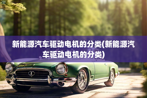 新能源汽车驱动电机的分类(新能源汽车驱动电机的分类)