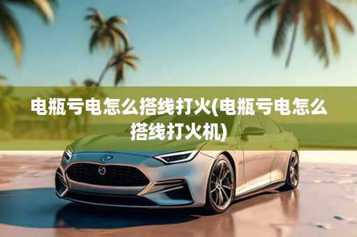 电瓶亏电怎么搭线打火(电瓶亏电怎么搭线打火机)