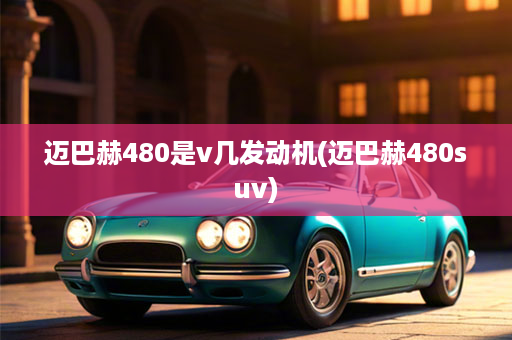 迈巴赫480是v几发动机(迈巴赫480suv)