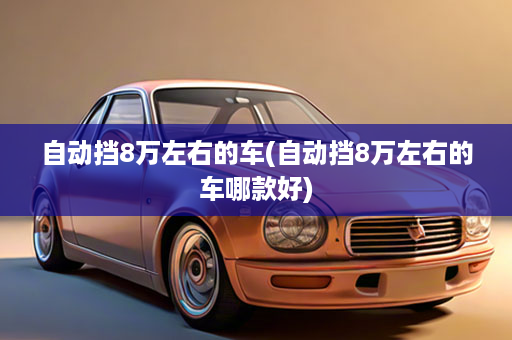 自动挡8万左右的车(自动挡8万左右的车哪款好)