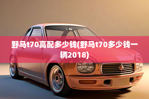 野马t70高配多少钱(野马t70多少钱一辆2018)