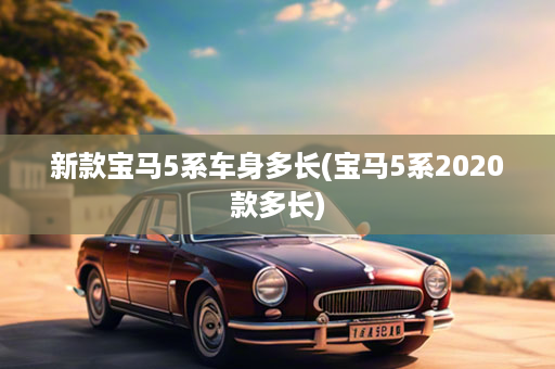 新款宝马5系车身多长(宝马5系2020款多长)