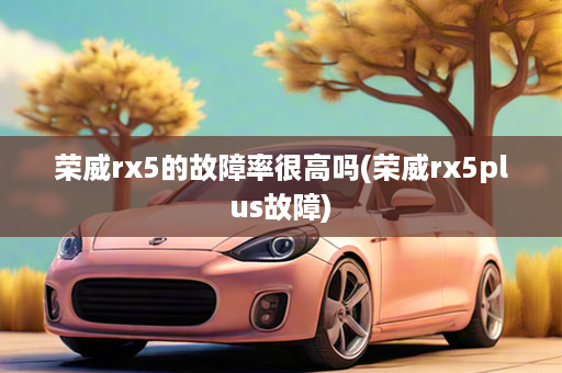荣威rx5的故障率很高吗(荣威rx5plus故障)