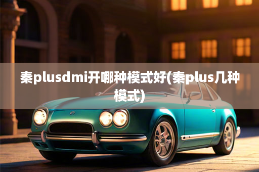 秦plusdmi开哪种模式好(秦plus几种模式)