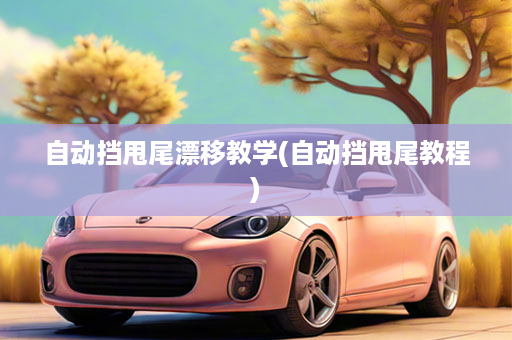 自动挡甩尾漂移教学(自动挡甩尾教程)