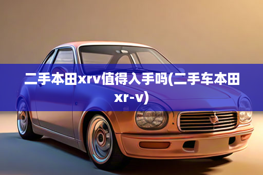 二手本田xrv值得入手吗(二手车本田xr-v)