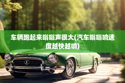 车辆跑起来嗡嗡声很大(汽车嗡嗡响速度越快越响)