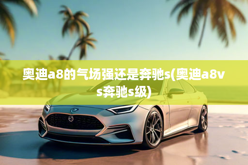 奥迪a8的气场强还是奔驰s(奥迪a8vs奔驰s级)