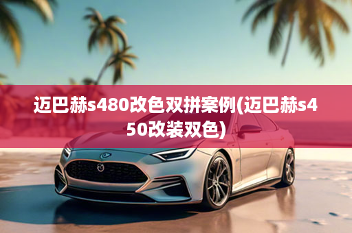 迈巴赫s480改色双拼案例(迈巴赫s450改装双色)