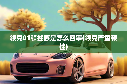 领克01顿挫感是怎么回事(领克严重顿挫)