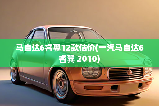 马自达6睿翼12款估价(一汽马自达6睿翼 2010)
