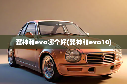 翼神和evo哪个好(翼神和evo10)